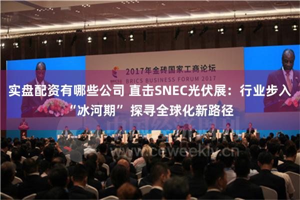 实盘配资有哪些公司 直击SNEC光伏展：行业步入“冰河期” 探寻全球化新路径