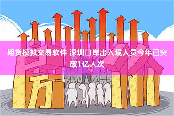 期货模拟交易软件 深圳口岸出入境人员今年已突破1亿人次