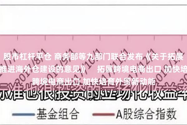 股市杠杆平仓 商务部等九部门联合发布《关于拓展跨境电商出口推进海外仓建设的意见》    拓展跨境电商出口 加快培育外贸新动能