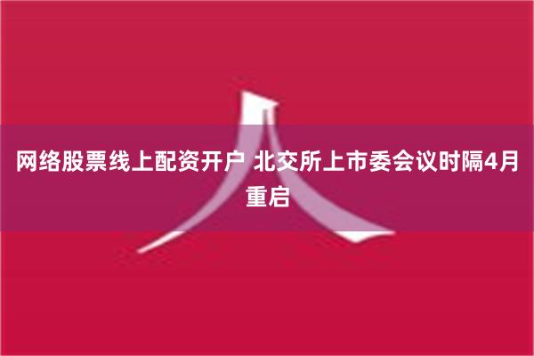 网络股票线上配资开户 北交所上市委会议时隔4月重启