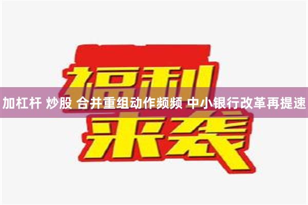 加杠杆 炒股 合并重组动作频频 中小银行改革再提速