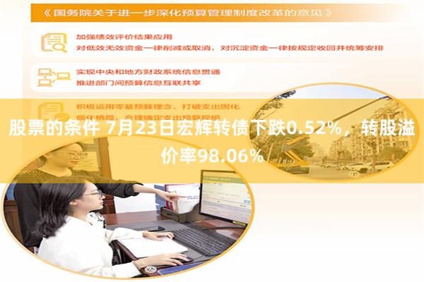 股票的条件 7月23日宏辉转债下跌0.52%，转股溢价率98.06%