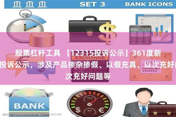 股票杠杆工具 【12315投诉公示】361度新增2件投诉公示，涉及产品掺杂掺假、以假充真、以次充好问题等