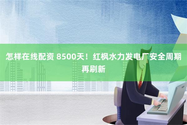 怎样在线配资 8500天！红枫水力发电厂安全周期再刷新