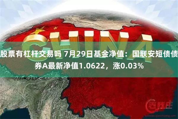 股票有杠杆交易吗 7月29日基金净值：国联安短债债券A最新净值1.0622，涨0.03%