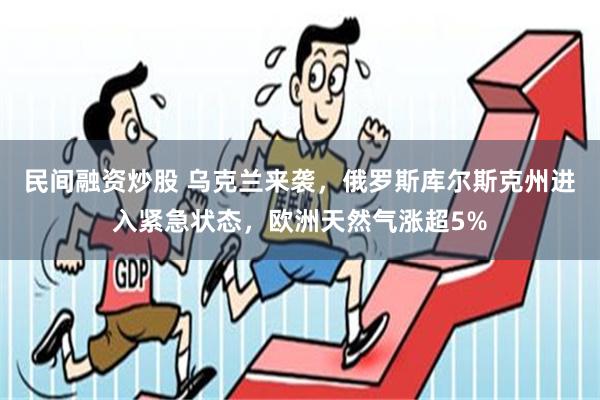 民间融资炒股 乌克兰来袭，俄罗斯库尔斯克州进入紧急状态，欧洲天然气涨超5%