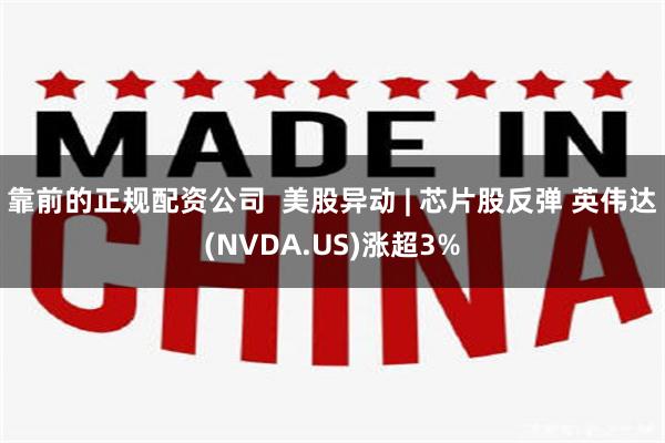 靠前的正规配资公司  美股异动 | 芯片股反弹 英伟达(NVDA.US)涨超3%