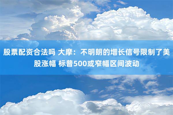 股票配资合法吗 大摩：不明朗的增长信号限制了美股涨幅 标普500或窄幅区间波动