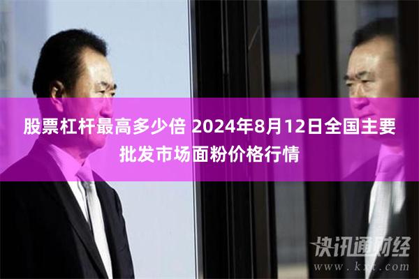 股票杠杆最高多少倍 2024年8月12日全国主要批发市场面粉价格行情