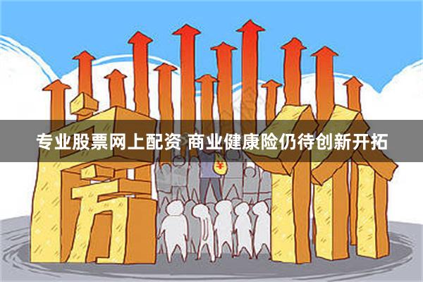 专业股票网上配资 商业健康险仍待创新开拓