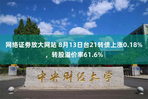 网络证劵放大网站 8月13日台21转债上涨0.18%，转股溢价率61.6%