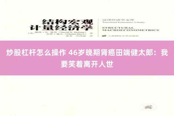 炒股杠杆怎么操作 46岁晚期肾癌田端健太郎：我要笑着离开人世