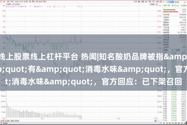 线上股票线上杠杆平台 热闻|知名酸奶品牌被指&quot;辣嗓子&quot;有&quot;消毒水味&quot;，官方回应：已下架召回