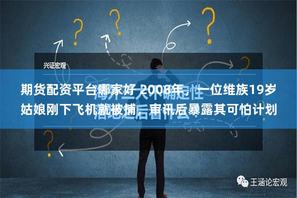 期货配资平台哪家好 2008年，一位维族19岁姑娘刚下飞机就被捕，审讯后暴露其可怕计划