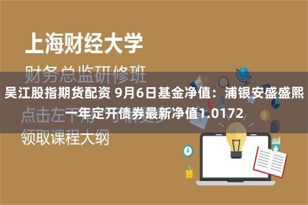 吴江股指期货配资 9月6日基金净值：浦银安盛盛熙一年定开债券最新净值1.0172