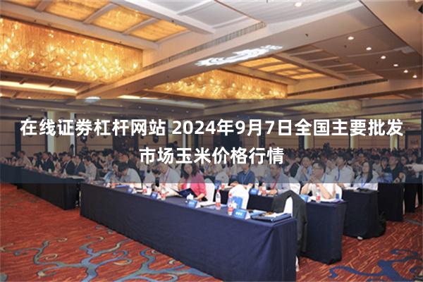 在线证劵杠杆网站 2024年9月7日全国主要批发市场玉米价格行情