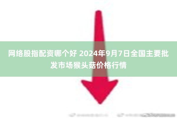 网络股指配资哪个好 2024年9月7日全国主要批发市场猴头菇价格行情