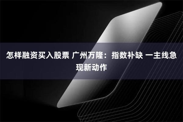 怎样融资买入股票 广州万隆：指数补缺 一主线急现新动作