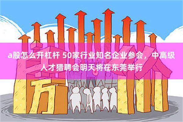 a股怎么开杠杆 50家行业知名企业参会，中高级人才猎聘会明天将在东莞举行