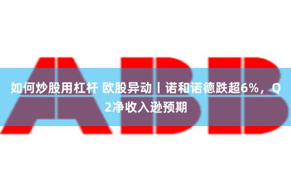 如何炒股用杠杆 欧股异动丨诺和诺德跌超6%，Q2净收入逊预期