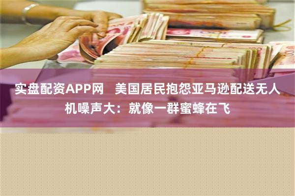 实盘配资APP网   美国居民抱怨亚马逊配送无人机噪声大：就像一群蜜蜂在飞