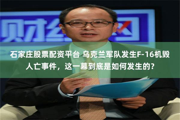 石家庄股票配资平台 乌克兰军队发生F-16机毁人亡事件，这一幕到底是如何发生的？