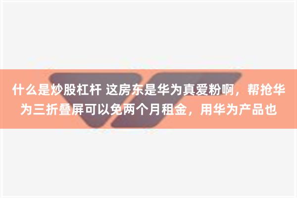 什么是炒股杠杆 这房东是华为真爱粉啊，帮抢华为三折叠屏可以免两个月租金，用华为产品也