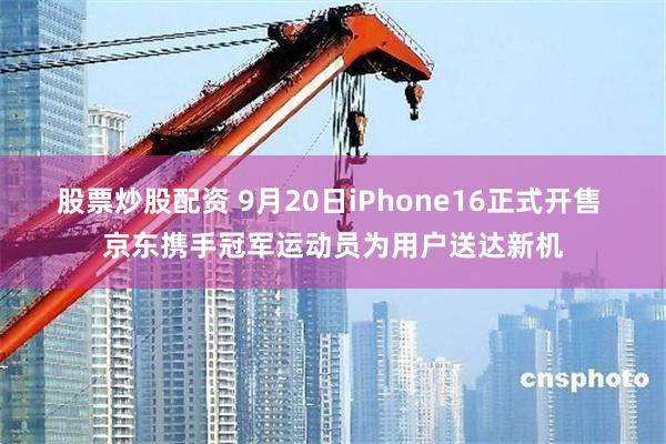 股票炒股配资 9月20日iPhone16正式开售 京东携手冠军运动员为用户送达新机