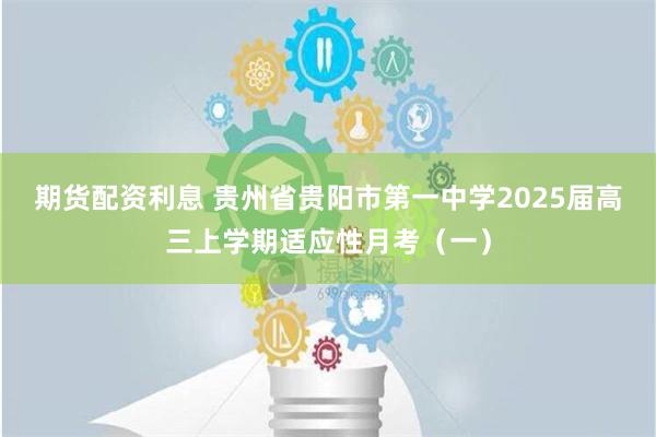 期货配资利息 贵州省贵阳市第一中学2025届高三上学期适应性月考（一）