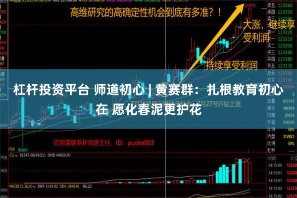 杠杆投资平台 师道初心 | 黄赛群：扎根教育初心在 愿化春泥更护花