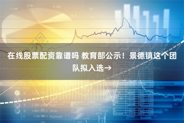 在线股票配资靠谱吗 教育部公示！景德镇这个团队拟入选→