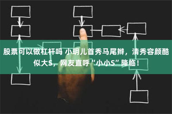 股票可以做杠杆吗 小玥儿首秀马尾辫，清秀容颜酷似大S，网友直呼“小小S”降临！