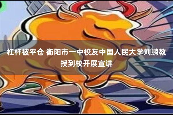 杠杆被平仓 衡阳市一中校友中国人民大学刘鹏教授到校开展宣讲