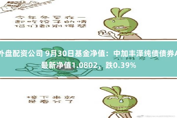 外盘配资公司 9月30日基金净值：中加丰泽纯债债券A最新净值1.0802，跌0.39%