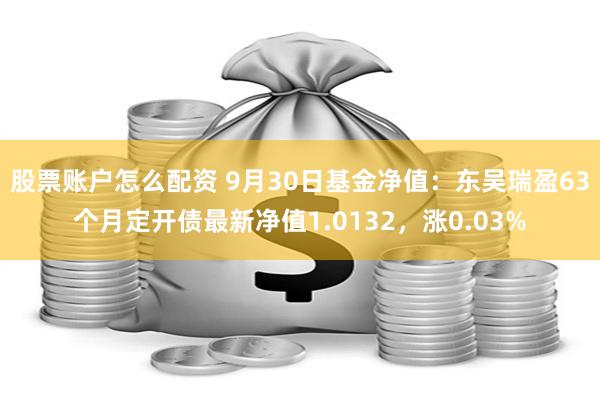 股票账户怎么配资 9月30日基金净值：东吴瑞盈63个月定开债最新净值1.0132，涨0.03%