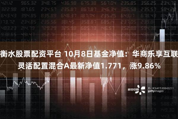 衡水股票配资平台 10月8日基金净值：华商乐享互联灵活配置混合A最新净值1.771，涨9.86%