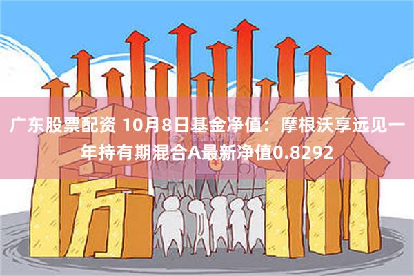 广东股票配资 10月8日基金净值：摩根沃享远见一年持有期混合A最新净值0.8292