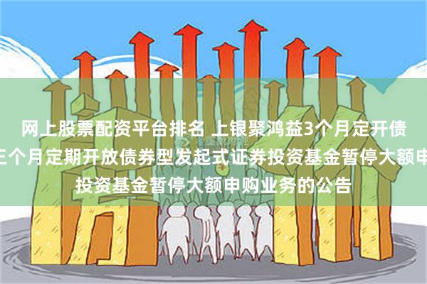 网上股票配资平台排名 上银聚鸿益3个月定开债: 上银聚鸿益三个月定期开放债券型发起式证券投资基金暂停大额申购业务的公告