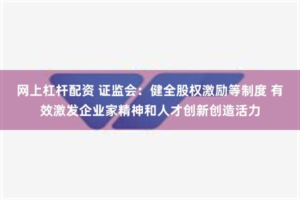 网上杠杆配资 证监会：健全股权激励等制度 有效激发企业家精神和人才创新创造活力