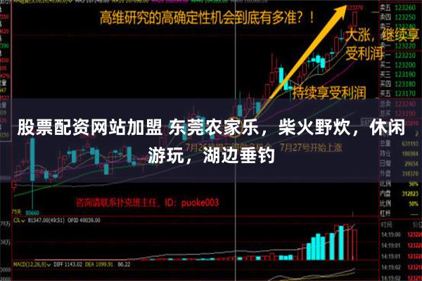 股票配资网站加盟 东莞农家乐，柴火野炊，休闲游玩，湖边垂钓