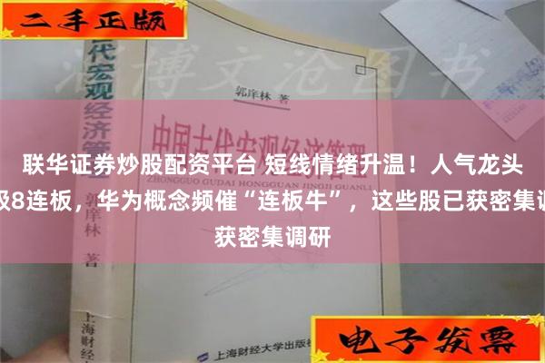 联华证券炒股配资平台 短线情绪升温！人气龙头晋级8连板，华为概念频催“连板牛”，这些股已获密集调研