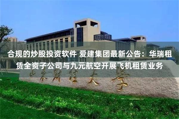 合规的炒股投资软件 爱建集团最新公告：华瑞租赁全资子公司与九元航空开展飞机租赁业务