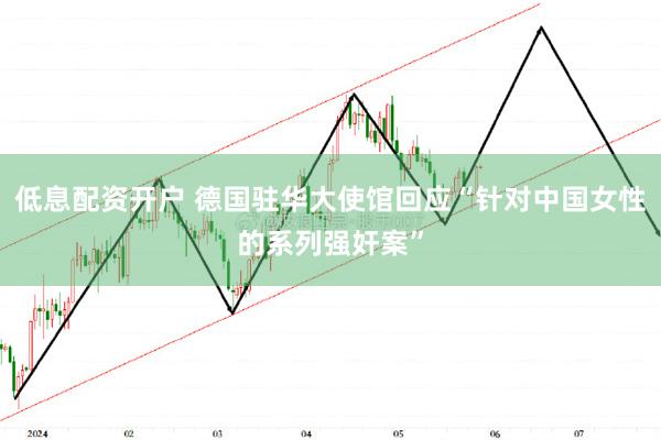 低息配资开户 德国驻华大使馆回应“针对中国女性的系列强奸案”