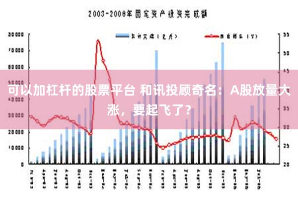 可以加杠杆的股票平台 和讯投顾奇名：A股放量大涨，要起飞了？