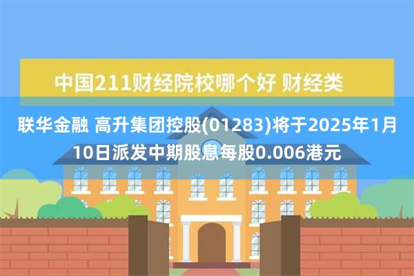 联华金融 高升集团控股(01283)将于2025年1月10日派发中期股息每股0.006港元