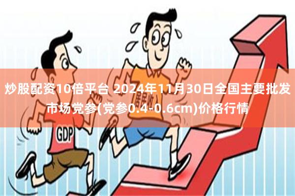 炒股配资10倍平台 2024年11月30日全国主要批发市场党参(党参0.4-0.6cm)价格行情