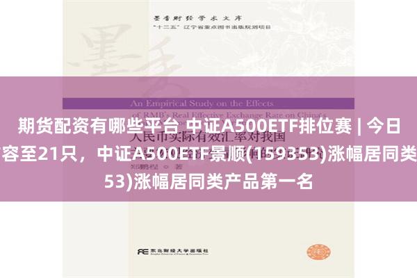 期货配资有哪些平台 中证A500ETF排位赛 | 今日产品数量扩容至21只，中证A500ETF景顺(159353)涨幅居同类产品第一名