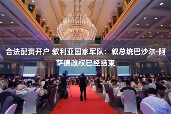 合法配资开户 叙利亚国家军队：叙总统巴沙尔·阿萨德政权已经结束