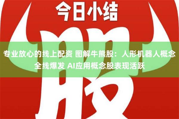 专业放心的线上配资 图解牛熊股：人形机器人概念全线爆发 AI应用概念股表现活跃