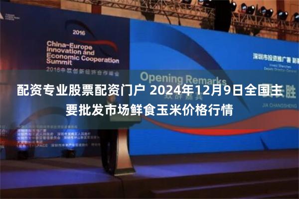 配资专业股票配资门户 2024年12月9日全国主要批发市场鲜食玉米价格行情